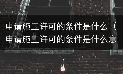 申请施工许可的条件是什么（申请施工许可的条件是什么意思）