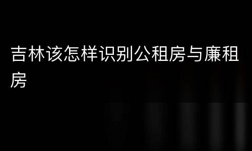 吉林该怎样识别公租房与廉租房