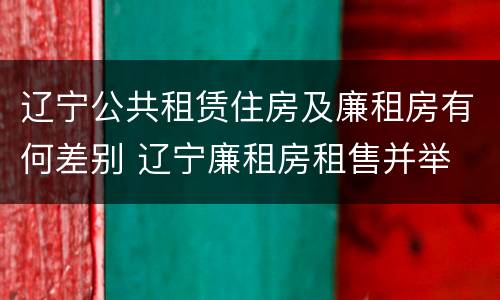 辽宁公共租赁住房及廉租房有何差别 辽宁廉租房租售并举