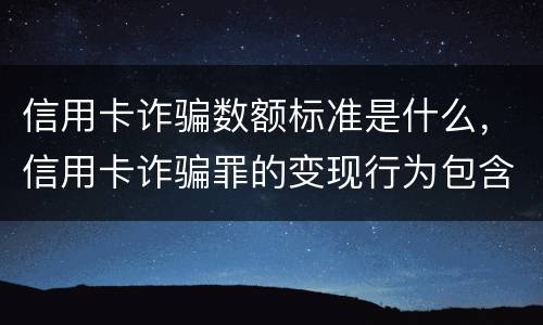 信用卡诈骗数额标准是什么，信用卡诈骗罪的变现行为包含什么呢