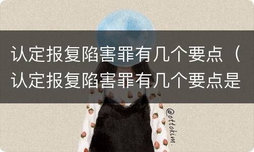 认定报复陷害罪有几个要点（认定报复陷害罪有几个要点是什么）