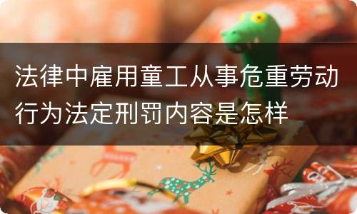 法律中雇用童工从事危重劳动行为法定刑罚内容是怎样