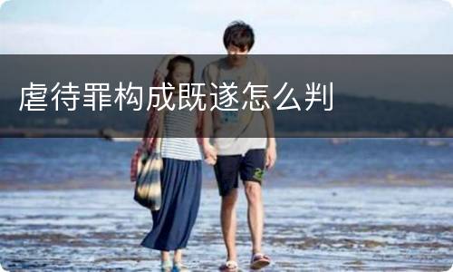 虐待罪构成既遂怎么判