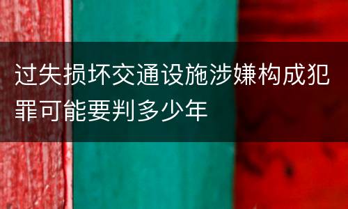 过失损坏交通设施涉嫌构成犯罪可能要判多少年