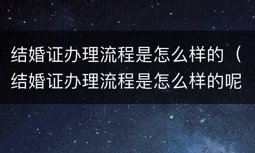 结婚证办理流程是怎么样的（结婚证办理流程是怎么样的呢）