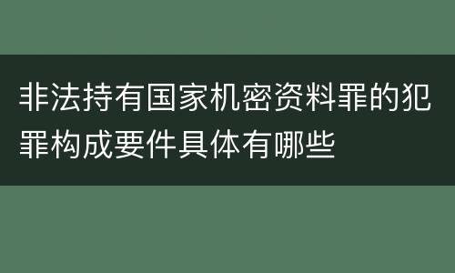 非法持有国家机密资料罪的犯罪构成要件具体有哪些