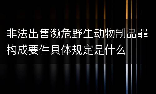 非法出售濒危野生动物制品罪构成要件具体规定是什么