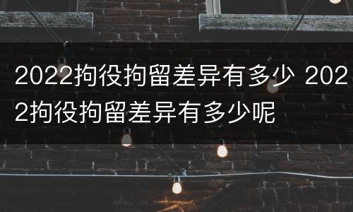 2022拘役拘留差异有多少 2022拘役拘留差异有多少呢