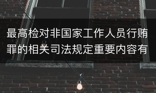 最高检对非国家工作人员行贿罪的相关司法规定重要内容有哪些