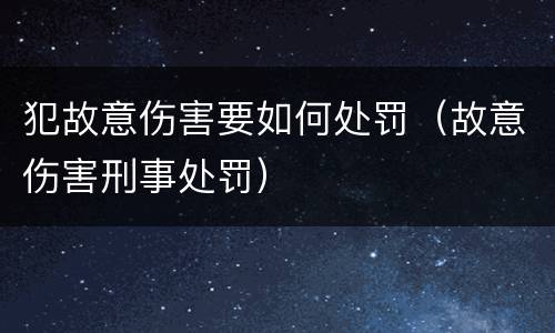 犯故意伤害要如何处罚（故意伤害刑事处罚）