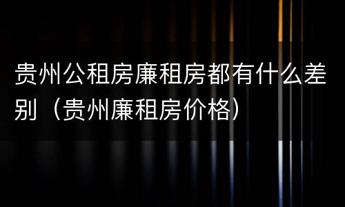贵州公租房廉租房都有什么差别（贵州廉租房价格）