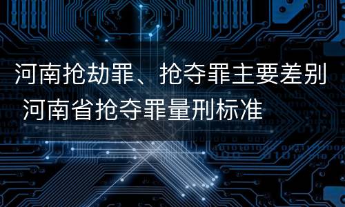 河南抢劫罪、抢夺罪主要差别 河南省抢夺罪量刑标准