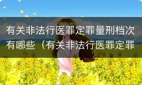 有关非法行医罪定罪量刑档次有哪些（有关非法行医罪定罪量刑档次有哪些规定）