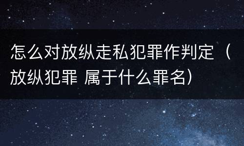 怎么对放纵走私犯罪作判定（放纵犯罪 属于什么罪名）