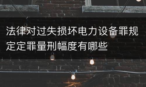 法律对过失损坏电力设备罪规定定罪量刑幅度有哪些