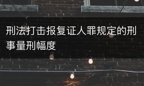 刑法打击报复证人罪规定的刑事量刑幅度