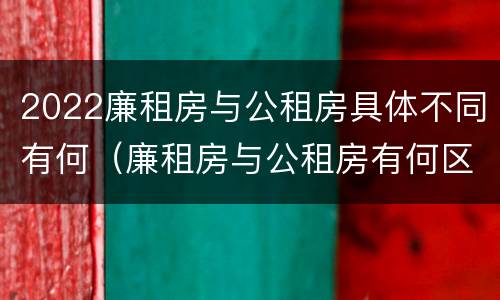 2022廉租房与公租房具体不同有何（廉租房与公租房有何区别）