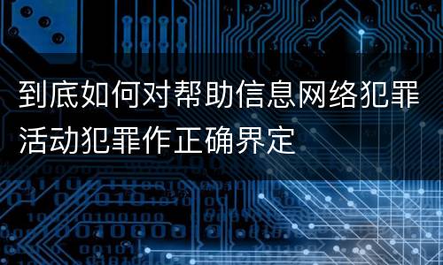 到底如何对帮助信息网络犯罪活动犯罪作正确界定