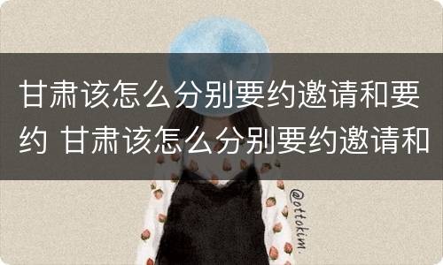 甘肃该怎么分别要约邀请和要约 甘肃该怎么分别要约邀请和要约邀请呢