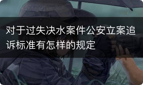 对于过失决水案件公安立案追诉标准有怎样的规定