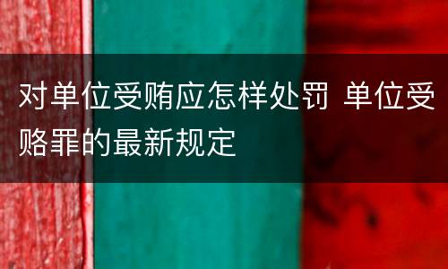 对单位受贿应怎样处罚 单位受赂罪的最新规定