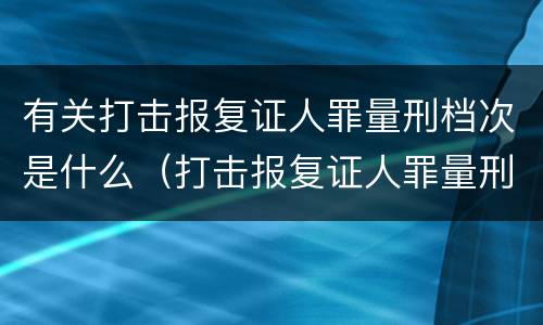 有关打击报复证人罪量刑档次是什么（打击报复证人罪量刑标准）