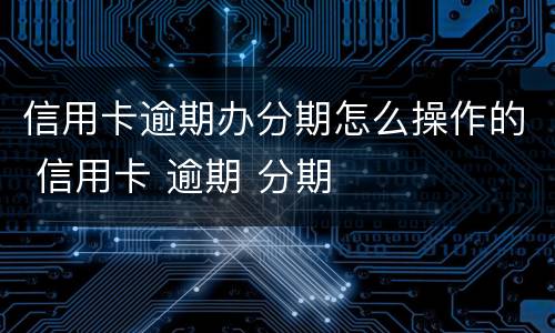 信用卡逾期办分期怎么操作的 信用卡 逾期 分期