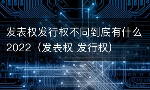 发表权发行权不同到底有什么2022（发表权 发行权）