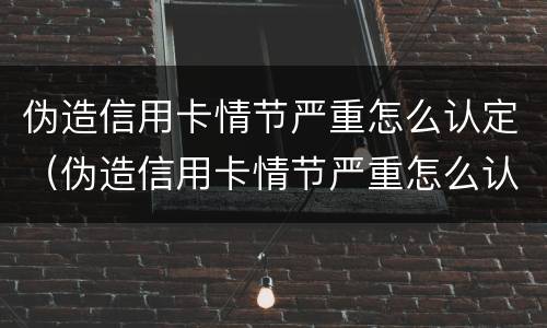 伪造信用卡情节严重怎么认定（伪造信用卡情节严重怎么认定罪）