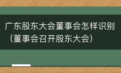 广东股东大会董事会怎样识别（董事会召开股东大会）