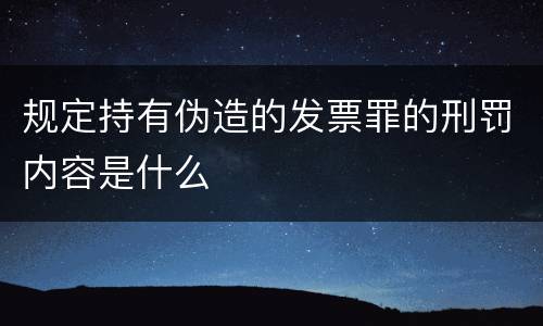 规定持有伪造的发票罪的刑罚内容是什么