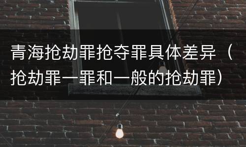 青海抢劫罪抢夺罪具体差异（抢劫罪一罪和一般的抢劫罪）