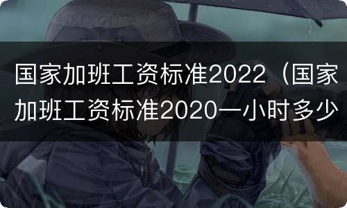国家加班工资标准2022（国家加班工资标准2020一小时多少钱）