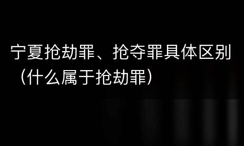 宁夏抢劫罪、抢夺罪具体区别（什么属于抢劫罪）