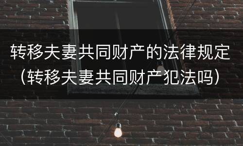转移夫妻共同财产的法律规定（转移夫妻共同财产犯法吗）