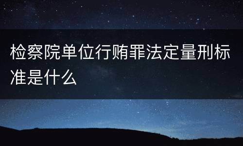 检察院单位行贿罪法定量刑标准是什么