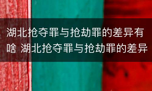 湖北抢夺罪与抢劫罪的差异有啥 湖北抢夺罪与抢劫罪的差异有啥区别