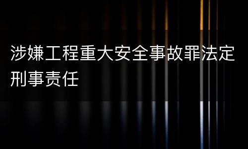 涉嫌工程重大安全事故罪法定刑事责任