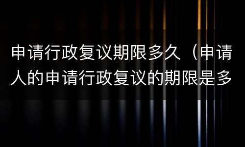 申请行政复议期限多久（申请人的申请行政复议的期限是多久）