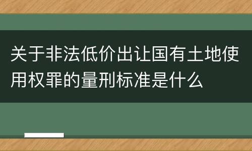 关于非法低价出让国有土地使用权罪的量刑标准是什么
