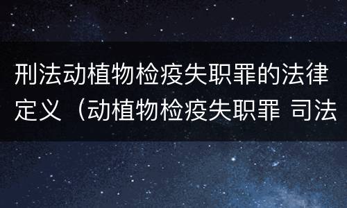 刑法动植物检疫失职罪的法律定义（动植物检疫失职罪 司法解释）