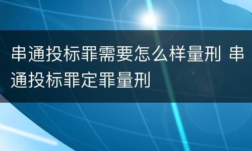 串通投标罪需要怎么样量刑 串通投标罪定罪量刑