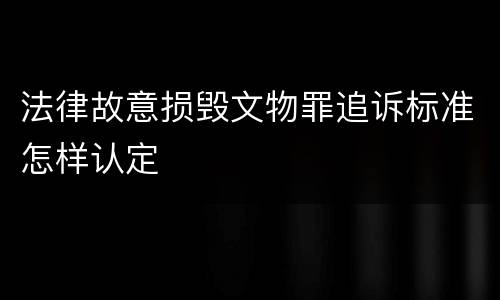 法律故意损毁文物罪追诉标准怎样认定