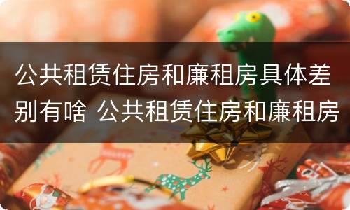 公共租赁住房和廉租房具体差别有啥 公共租赁住房和廉租房具体差别有啥不同