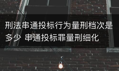 刑法串通投标行为量刑档次是多少 串通投标罪量刑细化