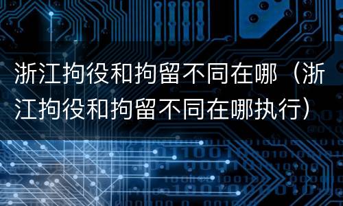浙江拘役和拘留不同在哪（浙江拘役和拘留不同在哪执行）
