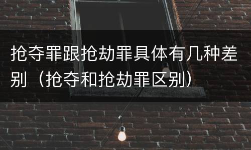 抢夺罪跟抢劫罪具体有几种差别（抢夺和抢劫罪区别）