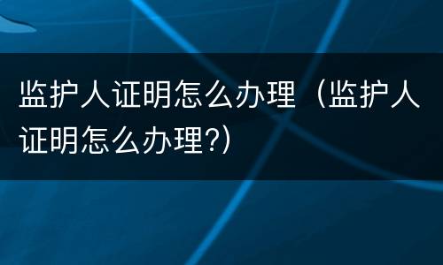 监护人证明怎么办理（监护人证明怎么办理?）