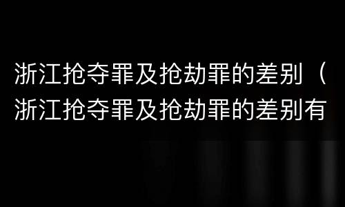 浙江抢夺罪及抢劫罪的差别（浙江抢夺罪及抢劫罪的差别有哪些）