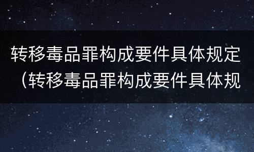 转移毒品罪构成要件具体规定（转移毒品罪构成要件具体规定有哪些）